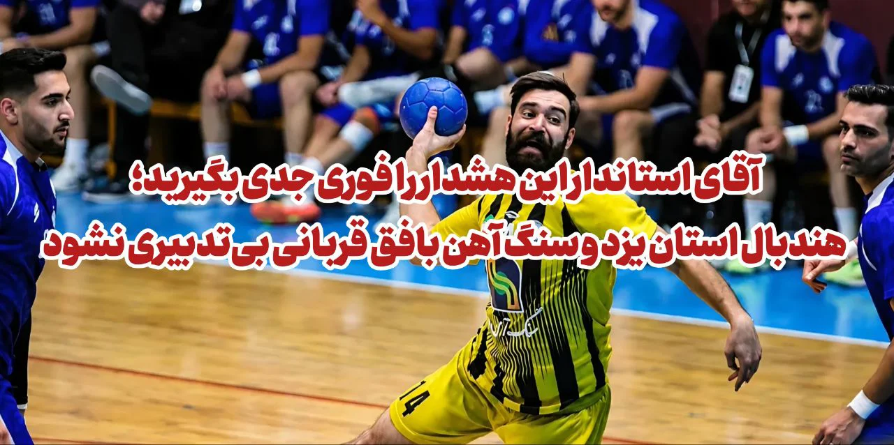 آقای استاندار این هشدار را فوری جدی بگیرید؛ هندبال استان یزد و سنگ آهن بافق قربانی بیتدبیری نشود