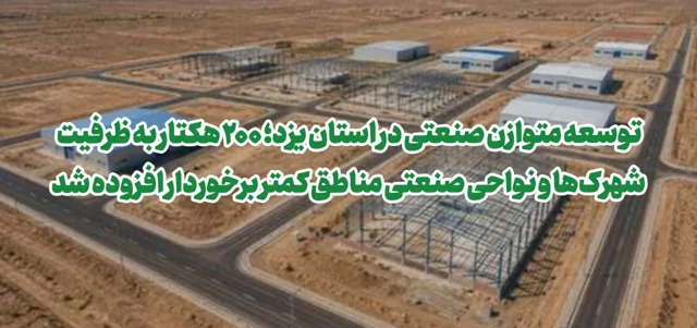 توسعه متوازن صنعتی در یزد؛ ۲۰۰ هکتار به ظرفیت شهرک‌ها و نواحی صنعتی مناطق کمتر برخوردار افزوده شد